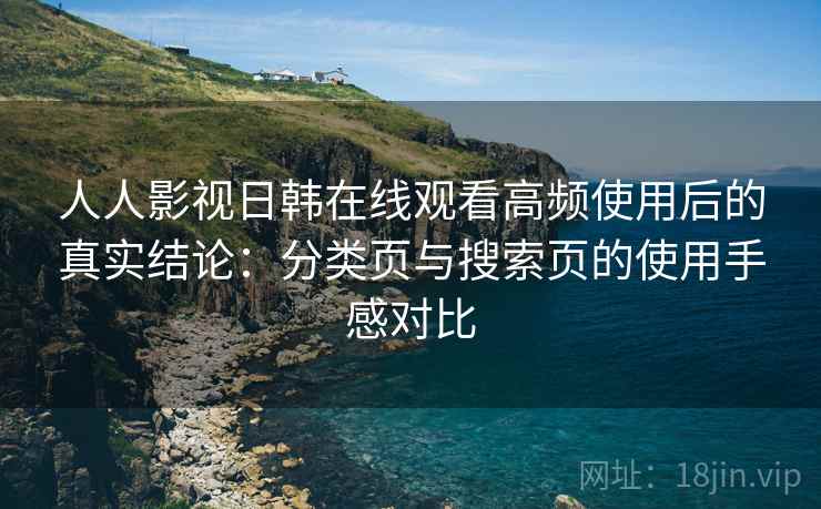 人人影视日韩在线观看高频使用后的真实结论:分类页与搜索页的使用手感对比 人人影视日韩在线观看高频使用后的真实结论:分类页与搜索页的使用手感对比