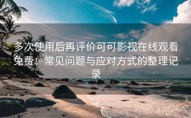 多次使用后再评价可可影视在线观看免费:常见问题与应对方式的整理记录 多次使用后再评价可可影视在线观看免费:常见问题与应对方式的整理记录