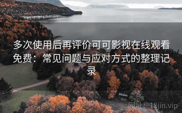 多次使用后再评价可可影视在线观看免费:常见问题与应对方式的整理记录 多次使用后再评价可可影视在线观看免费:常见问题与应对方式的整理记录
