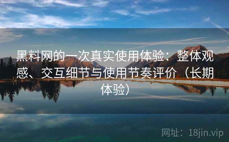 黑料网的一次真实使用体验:整体观感、交互细节与使用节奏评价(长期体验) 黑料网的一次真实使用体验:整体观感、交互细节与使用节奏评价(长期体验)