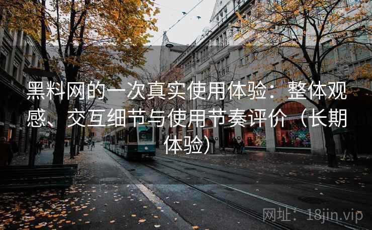 黑料网的一次真实使用体验:整体观感、交互细节与使用节奏评价(长期体验) 黑料网的一次真实使用体验:整体观感、交互细节与使用节奏评价(长期体验)