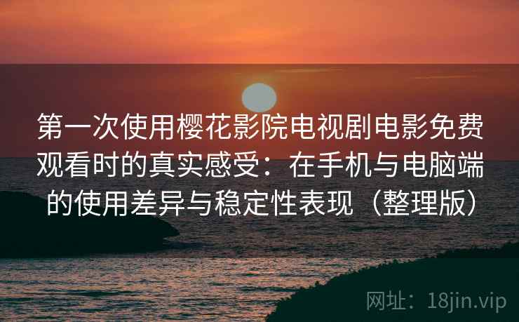 第一次使用樱花影院电视剧电影免费观看时的真实感受:在手机与电脑端的使用差异与稳定性表现(整理版) 第一次使用樱花影院电视剧电影免费观看时的真实感受:在手机与电脑端的使用差异与稳定性表现(整理版)