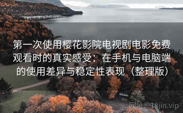 第一次使用樱花影院电视剧电影免费观看时的真实感受:在手机与电脑端的使用差异与稳定性表现(整理版) 第一次使用樱花影院电视剧电影免费观看时的真实感受:在手机与电脑端的使用差异与稳定性表现(整理版)