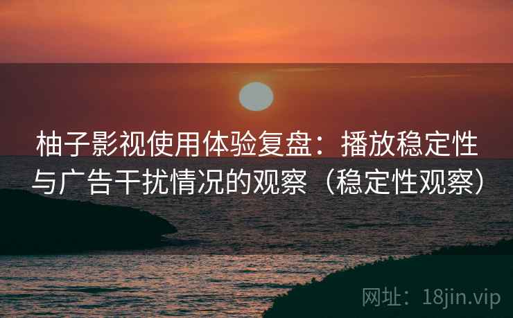 柚子影视使用体验复盘:播放稳定性与广告干扰情况的观察(稳定性观察) 柚子影视使用体验复盘:播放稳定性与广告干扰情况的观察(稳定性观察)