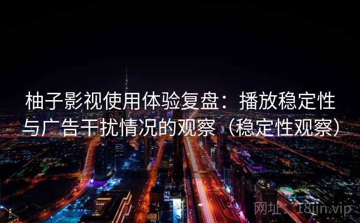柚子影视使用体验复盘:播放稳定性与广告干扰情况的观察(稳定性观察) 柚子影视使用体验复盘:播放稳定性与广告干扰情况的观察(稳定性观察)