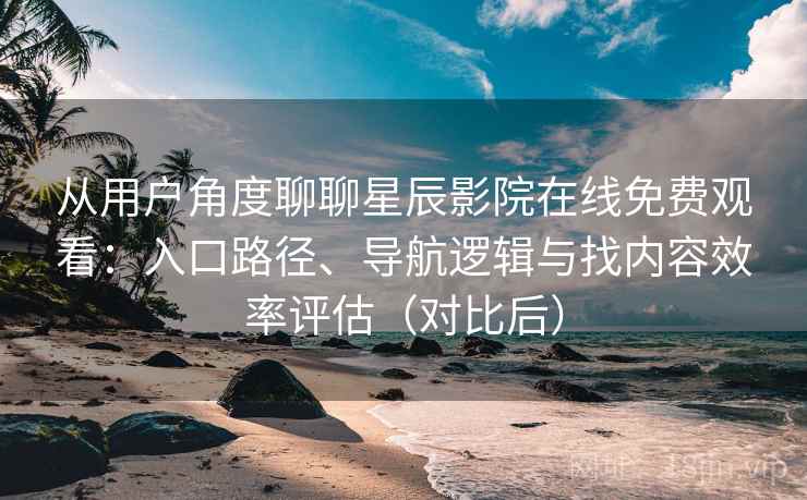 从用户角度聊聊星辰影院在线免费观看:入口路径、导航逻辑与找内容效率评估(对比后) 从用户角度聊聊星辰影院在线免费观看:入口路径、导航逻辑与找内容效率评估(对比后)