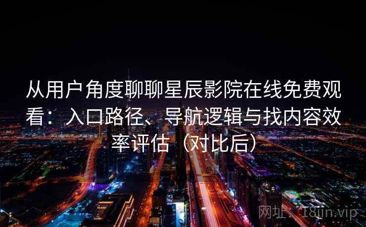 从用户角度聊聊星辰影院在线免费观看:入口路径、导航逻辑与找内容效率评估(对比后) 从用户角度聊聊星辰影院在线免费观看:入口路径、导航逻辑与找内容效率评估(对比后)