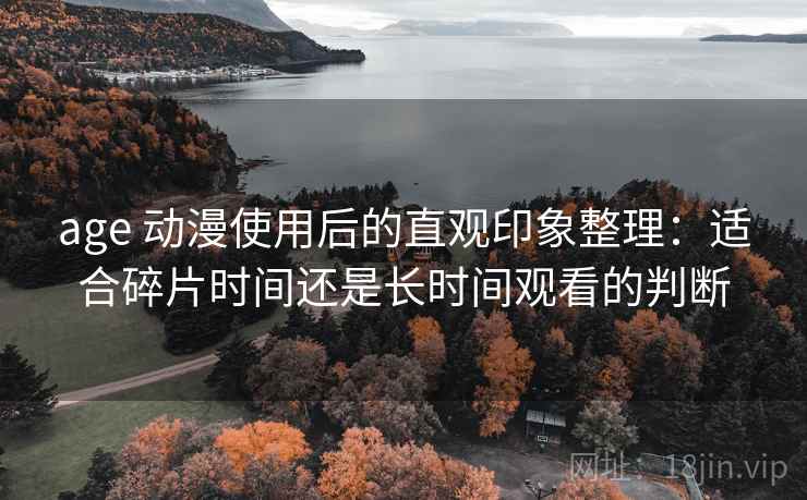age 动漫使用后的直观印象整理:适合碎片时间还是长时间观看的判断 age 动漫使用后的直观印象整理:适合碎片时间还是长时间观看的判断