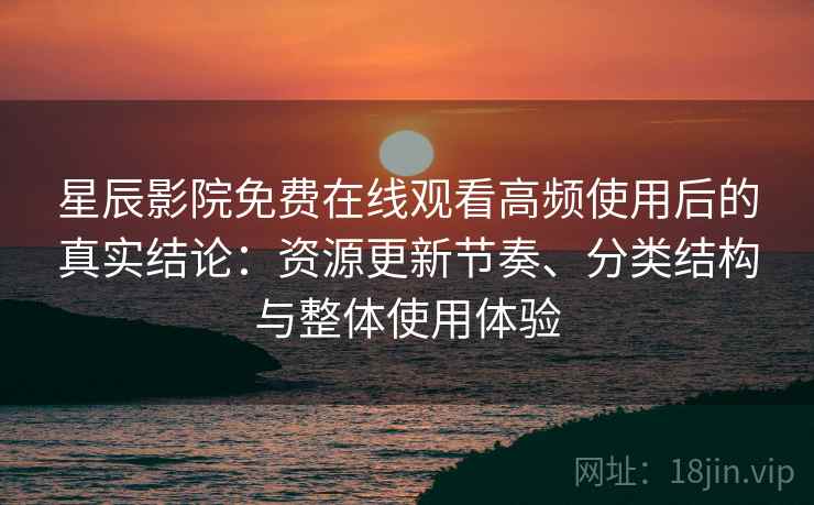 星辰影院免费在线观看高频使用后的真实结论:资源更新节奏、分类结构与整体使用体验 星辰影院免费在线观看高频使用后的真实结论:资源更新节奏、分类结构与整体使用体验