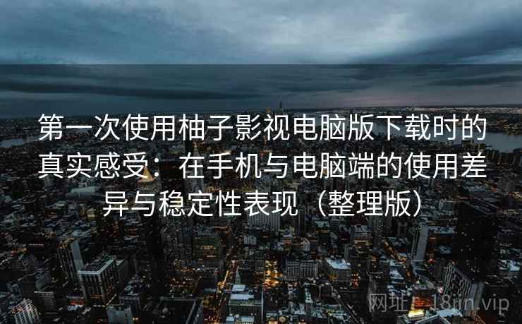 第一次使用柚子影视电脑版下载时的真实感受:在手机与电脑端的使用差异与稳定性表现(整理版) 第一次使用柚子影视电脑版下载时的真实感受:在手机与电脑端的使用差异与稳定性表现(整理版)