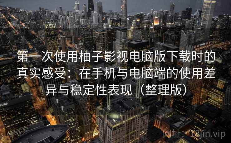 第一次使用柚子影视电脑版下载时的真实感受:在手机与电脑端的使用差异与稳定性表现(整理版) 第一次使用柚子影视电脑版下载时的真实感受:在手机与电脑端的使用差异与稳定性表现(整理版)