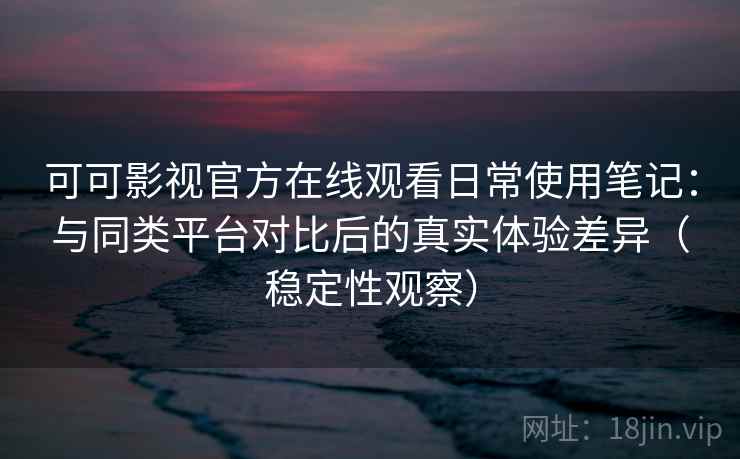 可可影视官方在线观看日常使用笔记:与同类平台对比后的真实体验差异(稳定性观察) 可可影视官方在线观看日常使用笔记:与同类平台对比后的真实体验差异(稳定性观察)