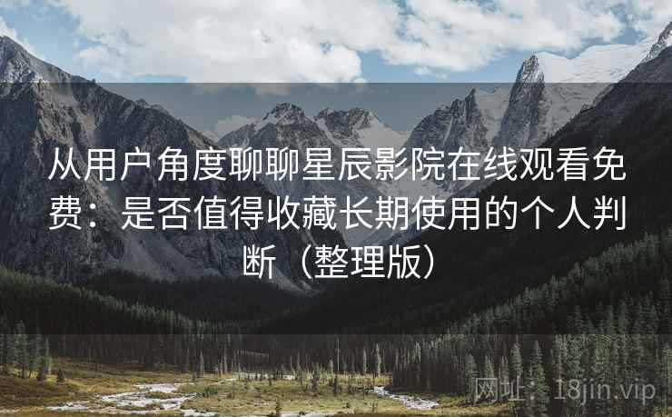 从用户角度聊聊星辰影院在线观看免费:是否值得收藏长期使用的个人判断(整理版) 从用户角度聊聊星辰影院在线观看免费:是否值得收藏长期使用的个人判断(整理版)
