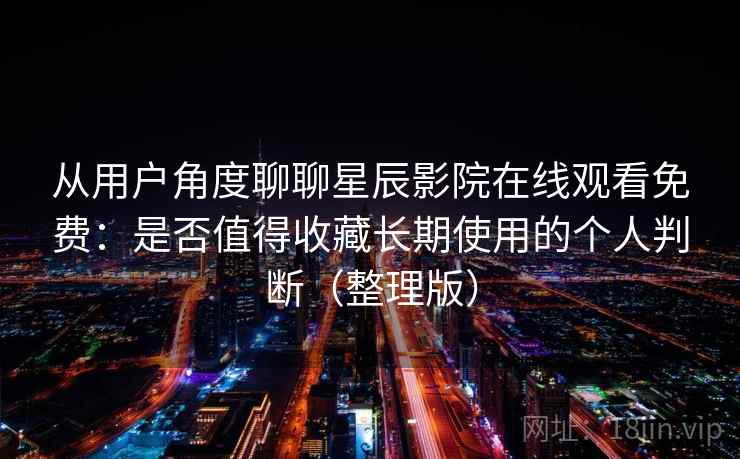 从用户角度聊聊星辰影院在线观看免费:是否值得收藏长期使用的个人判断(整理版) 从用户角度聊聊星辰影院在线观看免费:是否值得收藏长期使用的个人判断(整理版)