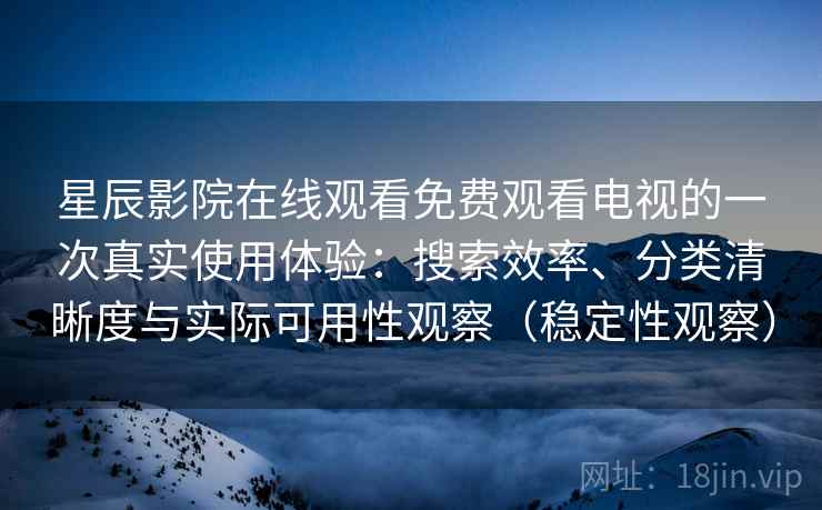 星辰影院在线观看免费观看电视的一次真实使用体验:搜索效率、分类清晰度与实际可用性观察(稳定性观察) 星辰影院在线观看免费观看电视的一次真实使用体验:搜索效率、分类清晰度与实际可用性观察(稳定性观察)