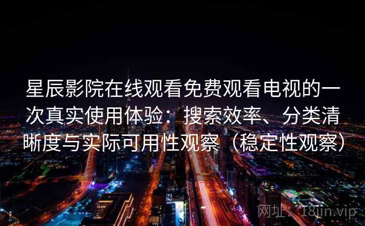 星辰影院在线观看免费观看电视的一次真实使用体验:搜索效率、分类清晰度与实际可用性观察(稳定性观察) 星辰影院在线观看免费观看电视的一次真实使用体验:搜索效率、分类清晰度与实际可用性观察(稳定性观察)