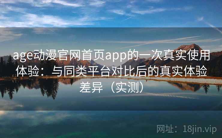 age动漫官网首页app的一次真实使用体验:与同类平台对比后的真实体验差异(实测) age动漫官网首页app的一次真实使用体验:与同类平台对比后的真实体验差异(实测)