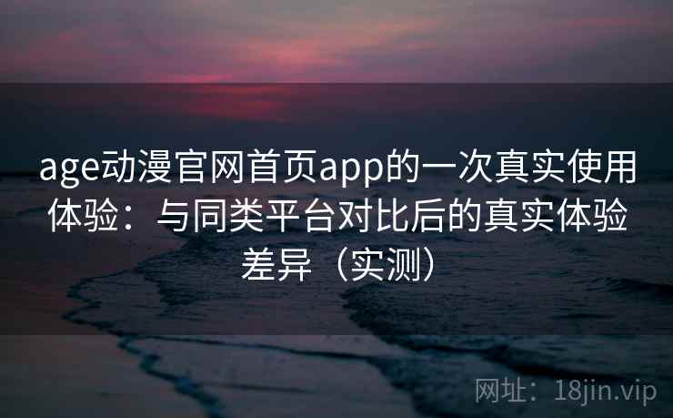 age动漫官网首页app的一次真实使用体验:与同类平台对比后的真实体验差异(实测) age动漫官网首页app的一次真实使用体验:与同类平台对比后的真实体验差异(实测)
