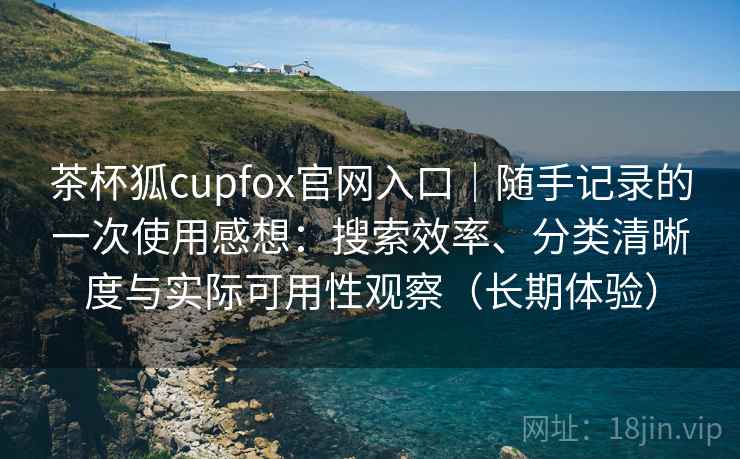 茶杯狐cupfox官网入口|随手记录的一次使用感想:搜索效率、分类清晰度与实际可用性观察(长期体验) 茶杯狐cupfox官网入口|随手记录的一次使用感想:搜索效率、分类清晰度与实际可用性观察(长期体验)