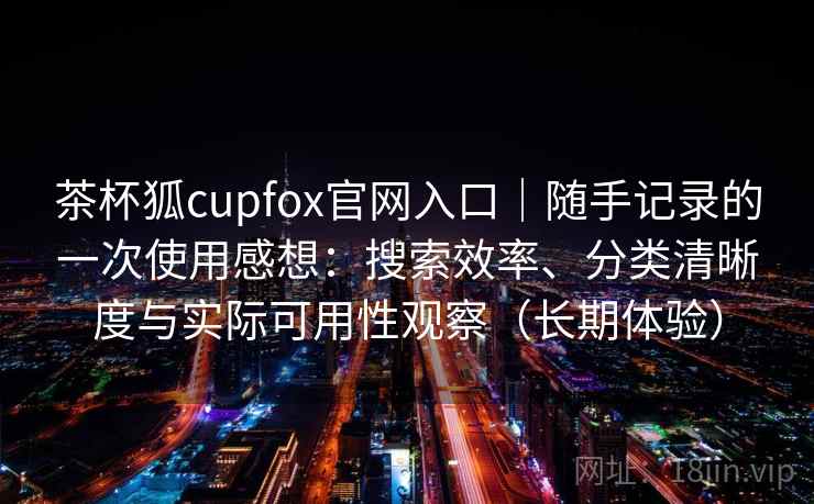 茶杯狐cupfox官网入口|随手记录的一次使用感想:搜索效率、分类清晰度与实际可用性观察(长期体验) 茶杯狐cupfox官网入口|随手记录的一次使用感想:搜索效率、分类清晰度与实际可用性观察(长期体验)