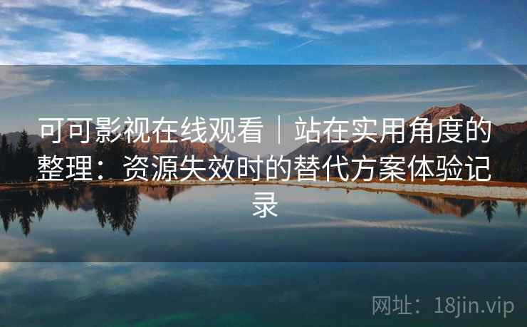 可可影视在线观看｜站在实用角度的整理：资源失效时的替代方案体验记录