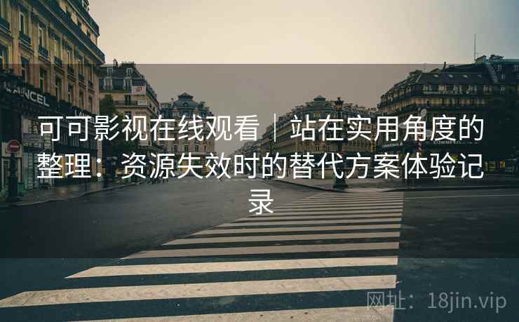 可可影视在线观看｜站在实用角度的整理：资源失效时的替代方案体验记录