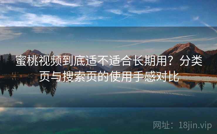 蜜桃视频到底适不适合长期用?分类页与搜索页的使用手感对比 蜜桃视频到底适不适合长期用?分类页与搜索页的使用手感对比