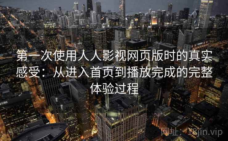 第一次使用人人影视网页版时的真实感受:从进入首页到播放完成的完整体验过程 第一次使用人人影视网页版时的真实感受:从进入首页到播放完成的完整体验过程