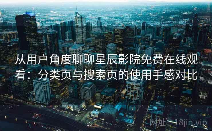 从用户角度聊聊星辰影院免费在线观看:分类页与搜索页的使用手感对比 从用户角度聊聊星辰影院免费在线观看:分类页与搜索页的使用手感对比