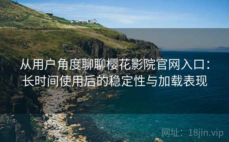 从用户角度聊聊樱花影院官网入口:长时间使用后的稳定性与加载表现 从用户角度聊聊樱花影院官网入口:长时间使用后的稳定性与加载表现