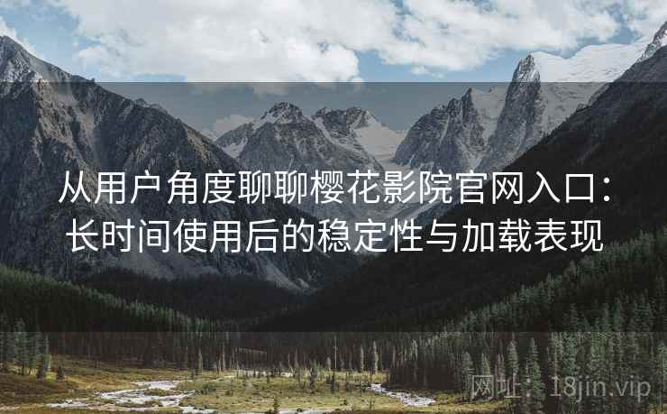 从用户角度聊聊樱花影院官网入口:长时间使用后的稳定性与加载表现 从用户角度聊聊樱花影院官网入口:长时间使用后的稳定性与加载表现