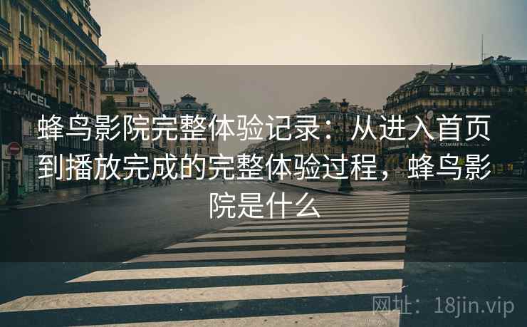 蜂鸟影院完整体验记录:从进入首页到播放完成的完整体验过程,蜂鸟影院是什么 蜂鸟影院完整体验记录:从进入首页到播放完成的完整体验过程,蜂鸟影院是什么