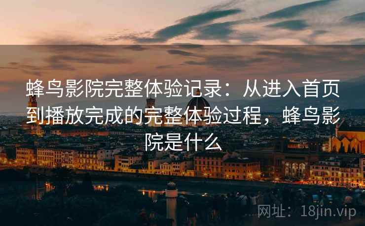 蜂鸟影院完整体验记录:从进入首页到播放完成的完整体验过程,蜂鸟影院是什么 蜂鸟影院完整体验记录:从进入首页到播放完成的完整体验过程,蜂鸟影院是什么