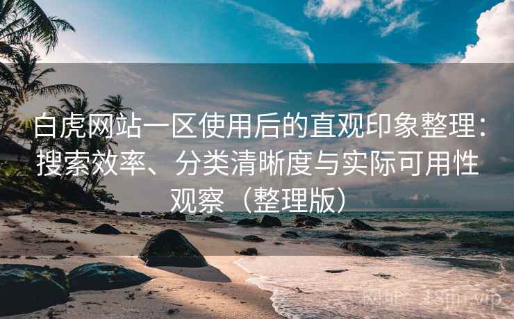 白虎网站一区使用后的直观印象整理：搜索效率、分类清晰度与实际可用性观察（整理版）