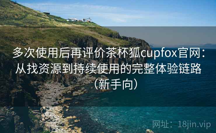 多次使用后再评价茶杯狐cupfox官网:从找资源到持续使用的完整体验链路(新手向) 多次使用后再评价茶杯狐cupfox官网:从找资源到持续使用的完整体验链路(新手向)