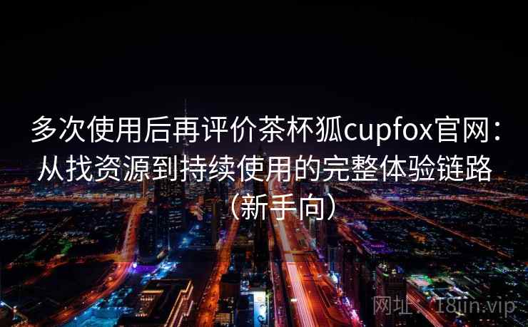 多次使用后再评价茶杯狐cupfox官网:从找资源到持续使用的完整体验链路(新手向) 多次使用后再评价茶杯狐cupfox官网:从找资源到持续使用的完整体验链路(新手向)