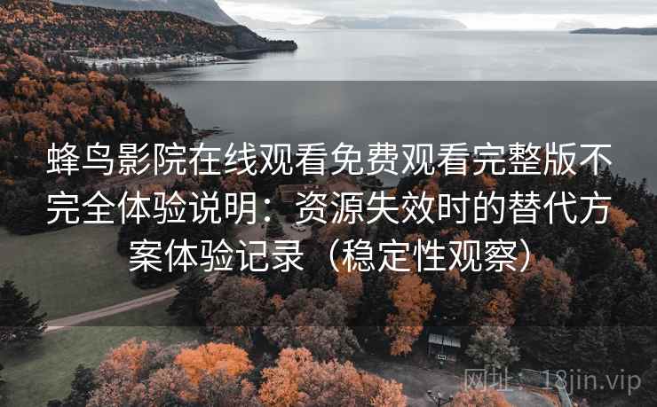 蜂鸟影院在线观看免费观看完整版不完全体验说明:资源失效时的替代方案体验记录(稳定性观察) 蜂鸟影院在线观看免费观看完整版不完全体验说明:资源失效时的替代方案体验记录(稳定性观察)