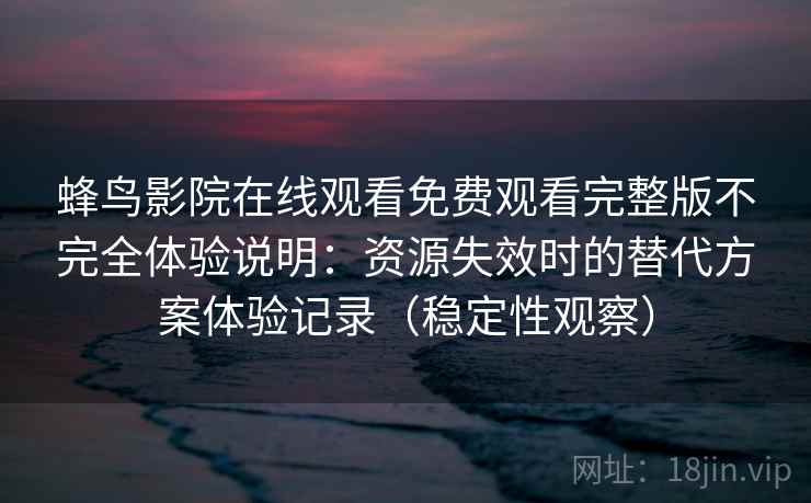 蜂鸟影院在线观看免费观看完整版不完全体验说明:资源失效时的替代方案体验记录(稳定性观察) 蜂鸟影院在线观看免费观看完整版不完全体验说明:资源失效时的替代方案体验记录(稳定性观察)