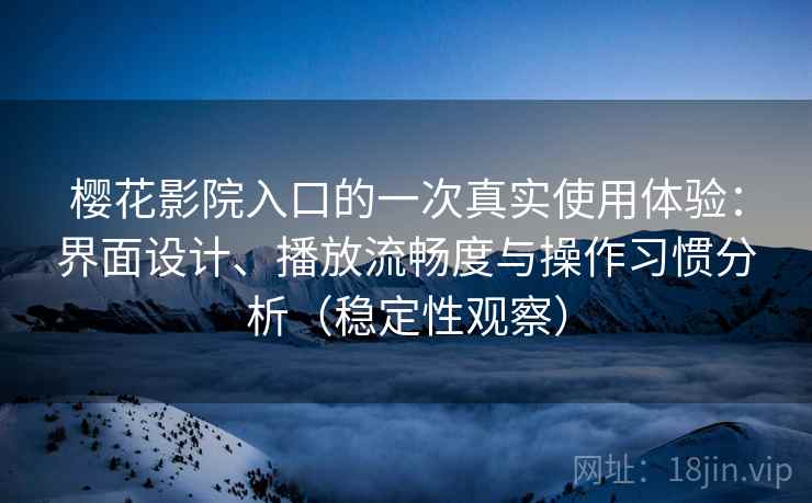 樱花影院入口的一次真实使用体验:界面设计、播放流畅度与操作习惯分析(稳定性观察) 樱花影院入口的一次真实使用体验:界面设计、播放流畅度与操作习惯分析(稳定性观察)