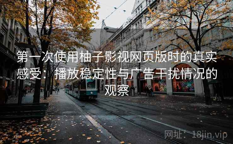 第一次使用柚子影视网页版时的真实感受:播放稳定性与广告干扰情况的观察 第一次使用柚子影视网页版时的真实感受:播放稳定性与广告干扰情况的观察