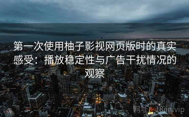 第一次使用柚子影视网页版时的真实感受:播放稳定性与广告干扰情况的观察 第一次使用柚子影视网页版时的真实感受:播放稳定性与广告干扰情况的观察