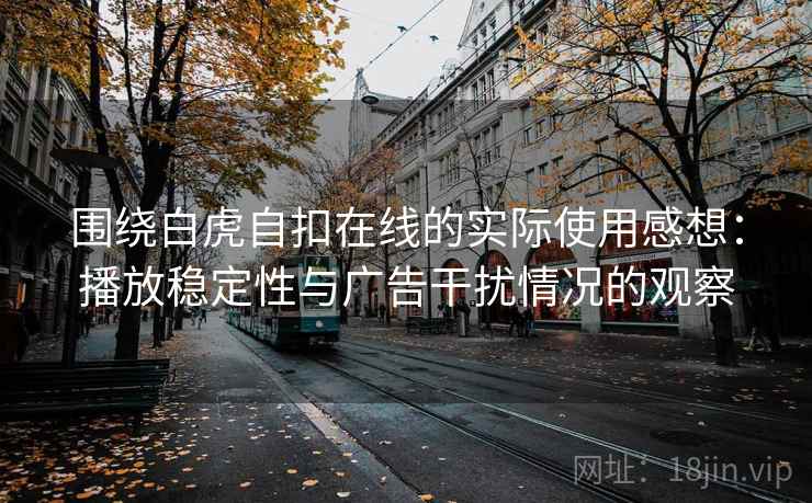围绕白虎自扣在线的实际使用感想：播放稳定性与广告干扰情况的观察