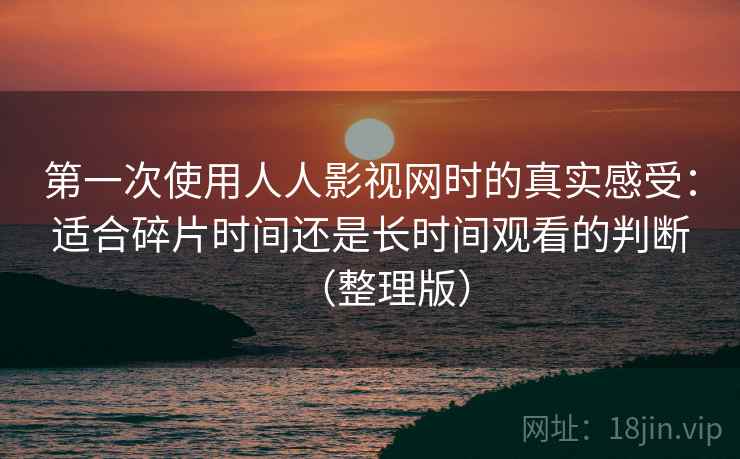 第一次使用人人影视网时的真实感受:适合碎片时间还是长时间观看的判断(整理版) 第一次使用人人影视网时的真实感受:适合碎片时间还是长时间观看的判断(整理版)