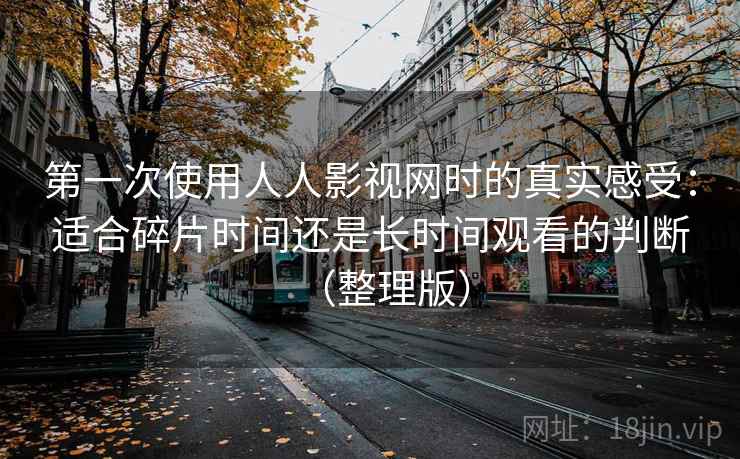 第一次使用人人影视网时的真实感受:适合碎片时间还是长时间观看的判断(整理版) 第一次使用人人影视网时的真实感受:适合碎片时间还是长时间观看的判断(整理版)