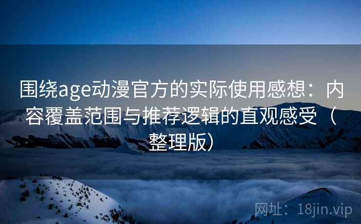 围绕age动漫官方的实际使用感想:内容覆盖范围与推荐逻辑的直观感受(整理版) 围绕age动漫官方的实际使用感想:内容覆盖范围与推荐逻辑的直观感受(整理版)