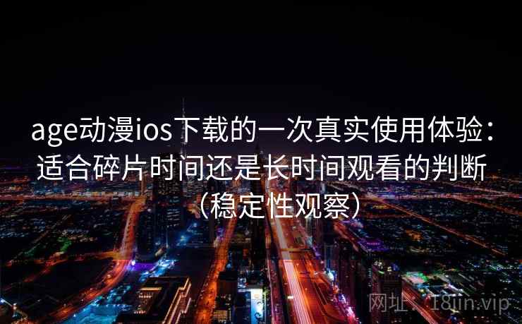 age动漫ios下载的一次真实使用体验:适合碎片时间还是长时间观看的判断(稳定性观察) age动漫ios下载的一次真实使用体验:适合碎片时间还是长时间观看的判断(稳定性观察)