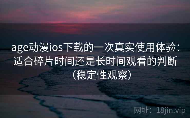 age动漫ios下载的一次真实使用体验:适合碎片时间还是长时间观看的判断(稳定性观察) age动漫ios下载的一次真实使用体验:适合碎片时间还是长时间观看的判断(稳定性观察)