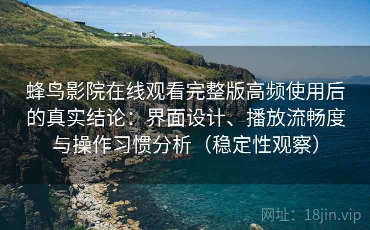 蜂鸟影院在线观看完整版高频使用后的真实结论:界面设计、播放流畅度与操作习惯分析(稳定性观察) 蜂鸟影院在线观看完整版高频使用后的真实结论:界面设计、播放流畅度与操作习惯分析(稳定性观察)