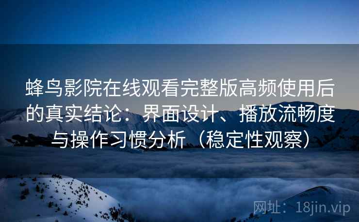 蜂鸟影院在线观看完整版高频使用后的真实结论:界面设计、播放流畅度与操作习惯分析(稳定性观察) 蜂鸟影院在线观看完整版高频使用后的真实结论:界面设计、播放流畅度与操作习惯分析(稳定性观察)