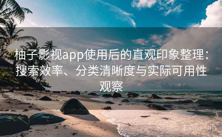 柚子影视app使用后的直观印象整理:搜索效率、分类清晰度与实际可用性观察 柚子影视app使用后的直观印象整理:搜索效率、分类清晰度与实际可用性观察